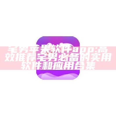 宅男苹果软件app: 高效推荐宅男必备的实用软件和运用合集