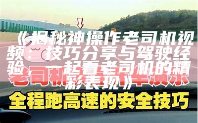 《揭秘神操作老司机视频：技巧分享与驾驶经验，一起看老司机的精彩表现》