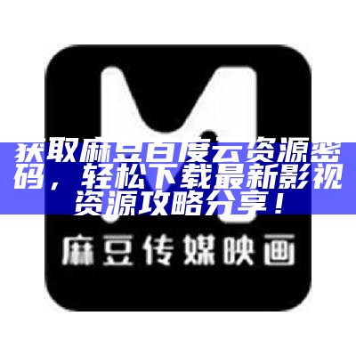 获取麻豆百度云资源密码，轻松下载最新影视资源攻略分享！