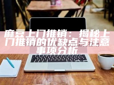 麻豆上门推销：揭秘上门推销的优缺点与注意事项检视