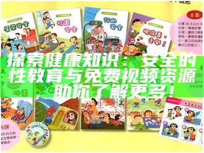 探索健康知识：安全的性教育与免费视频资源，助你了解更多！