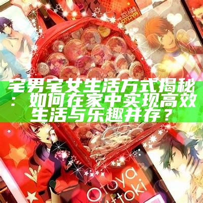热倪娅宅男：揭秘宅男文化背后的故事与生活方式